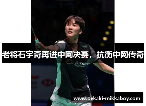 老将石宇奇再进中网决赛，抗衡中网传奇